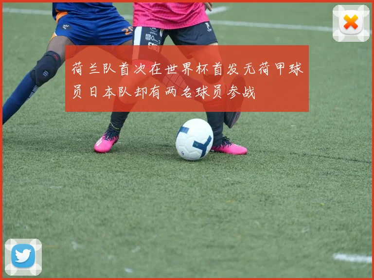 荷兰队首次在世界杯首发无荷甲球员日本队却有两名球员参战