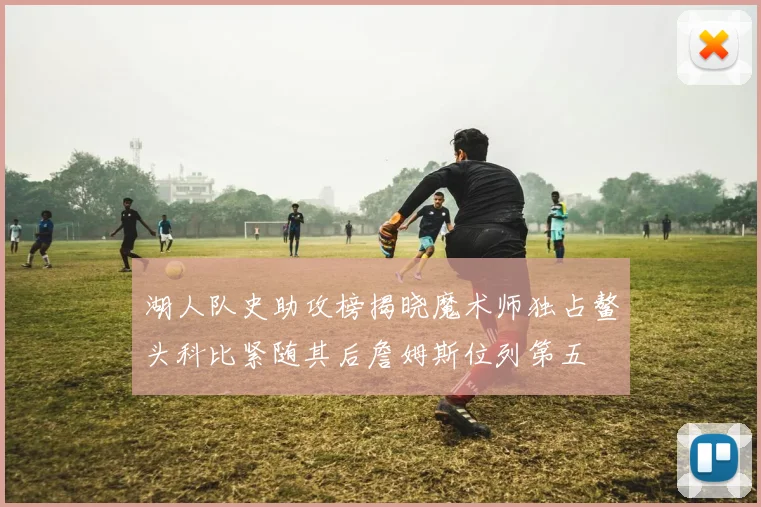 湖人队史助攻榜揭晓魔术师独占鳌头科比紧随其后詹姆斯位列第五