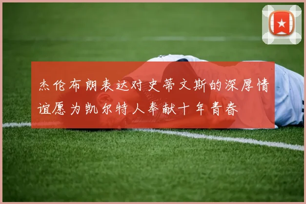 杰伦布朗表达对史蒂文斯的深厚情谊愿为凯尔特人奉献十年青春