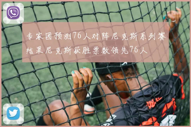 专家团预测76人对阵尼克斯系列赛结果尼克斯获胜票数领先76人
