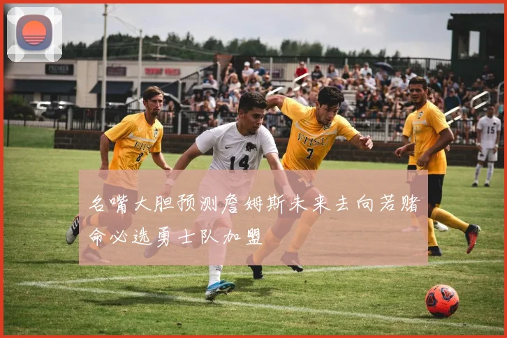 名嘴大胆预测詹姆斯未来去向若赌命必选勇士队加盟