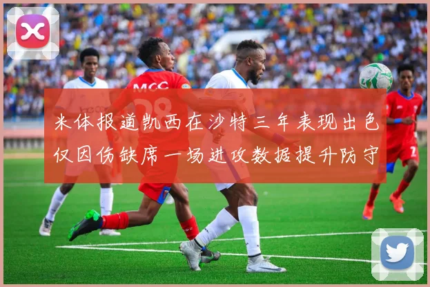 米体报道凯西在沙特三年表现出色仅因伤缺席一场进攻数据提升防守工作有所减少