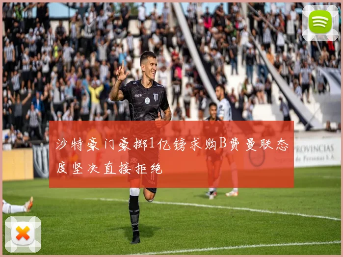 沙特豪门豪掷1亿镑求购B费曼联态度坚决直接拒绝