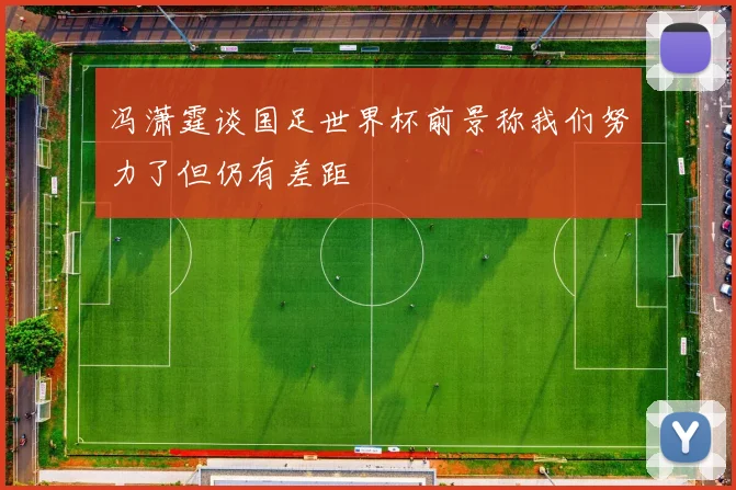 冯潇霆谈国足世界杯前景称我们努力了但仍有差距