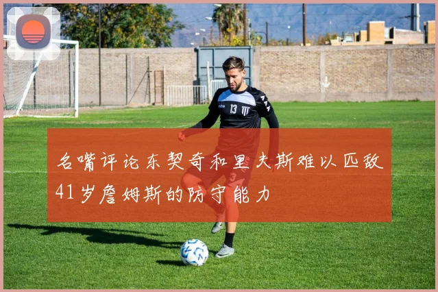名嘴评论东契奇和里夫斯难以匹敌41岁詹姆斯的防守能力