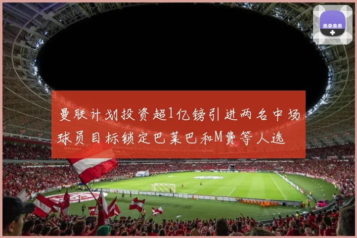 曼联计划投资超1亿镑引进两名中场球员目标锁定巴莱巴和M费等人选