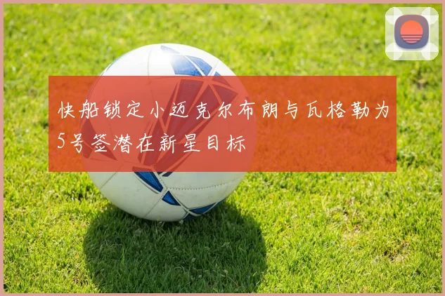快船锁定小迈克尔布朗与瓦格勒为5号签潜在新星目标