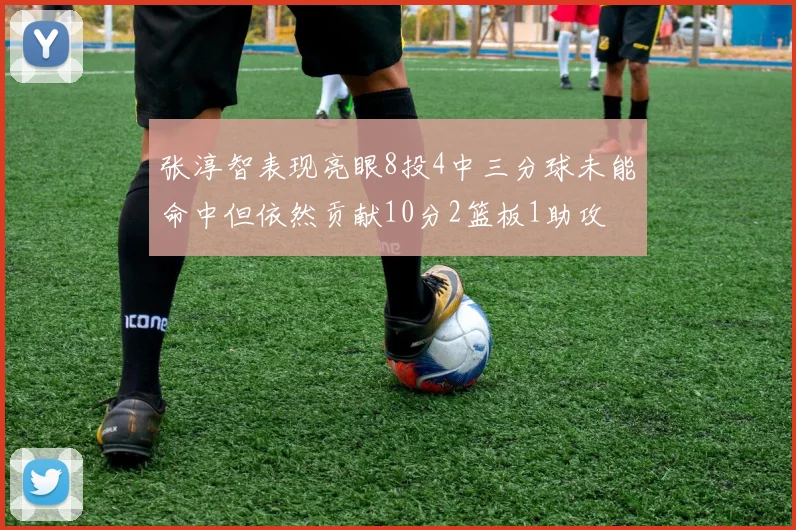 张淳智表现亮眼8投4中三分球未能命中但依然贡献10分2篮板1助攻