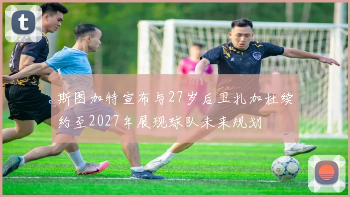 斯图加特宣布与27岁后卫扎加杜续约至2027年展现球队未来规划