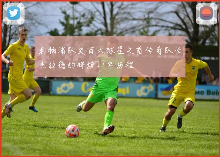 利物浦队史百大球星之首传奇队长杰拉德的辉煌17年历程