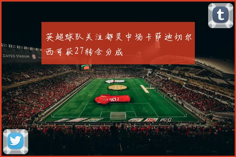 英超球队关注都灵中场卡萨迪切尔西可获27转会分成
