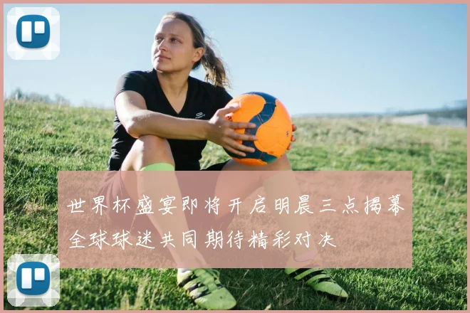 世界杯盛宴即将开启明晨三点揭幕全球球迷共同期待精彩对决