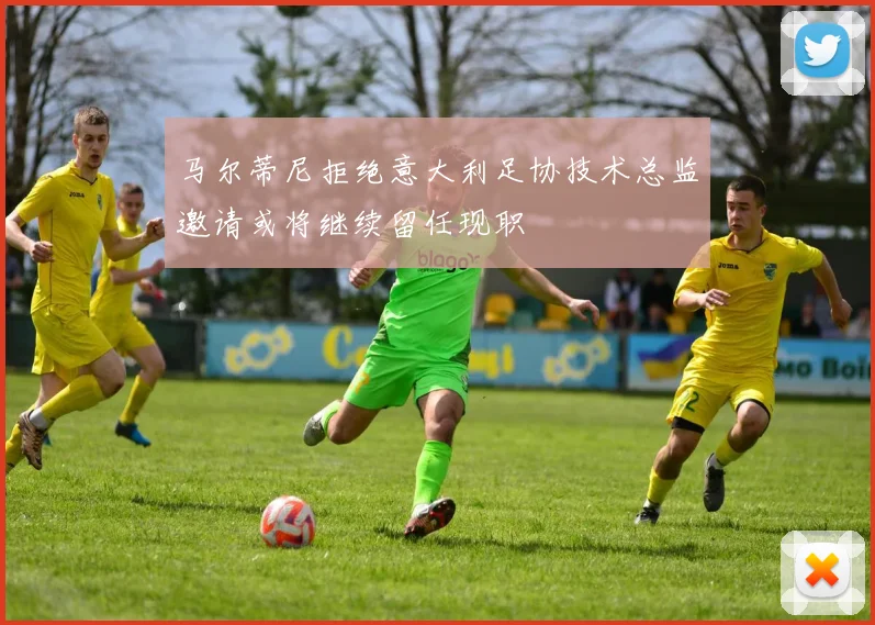 马尔蒂尼拒绝意大利足协技术总监邀请或将继续留任现职