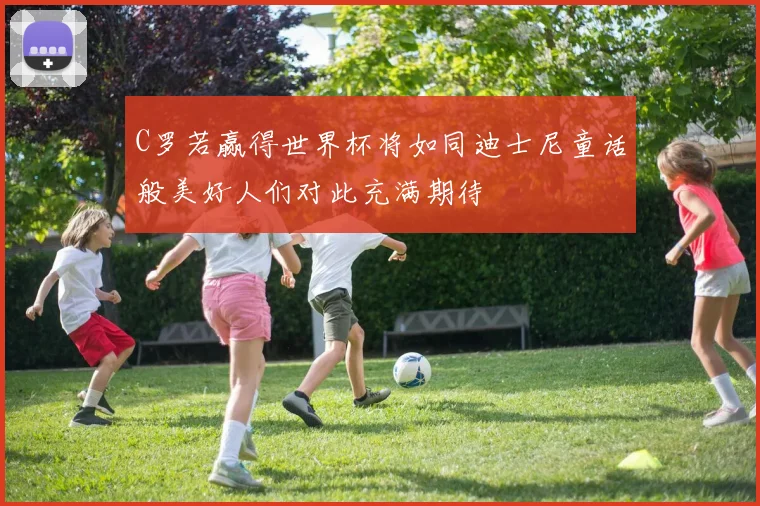 C罗若赢得世界杯将如同迪士尼童话般美好人们对此充满期待