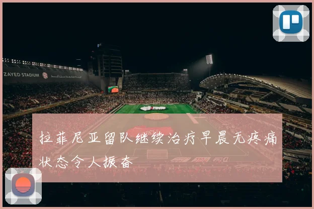 拉菲尼亚留队继续治疗早晨无疼痛状态令人振奋