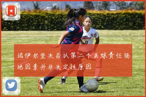 诺伊尔坚决否认第二个丢球责任场地因素并非决定性原因