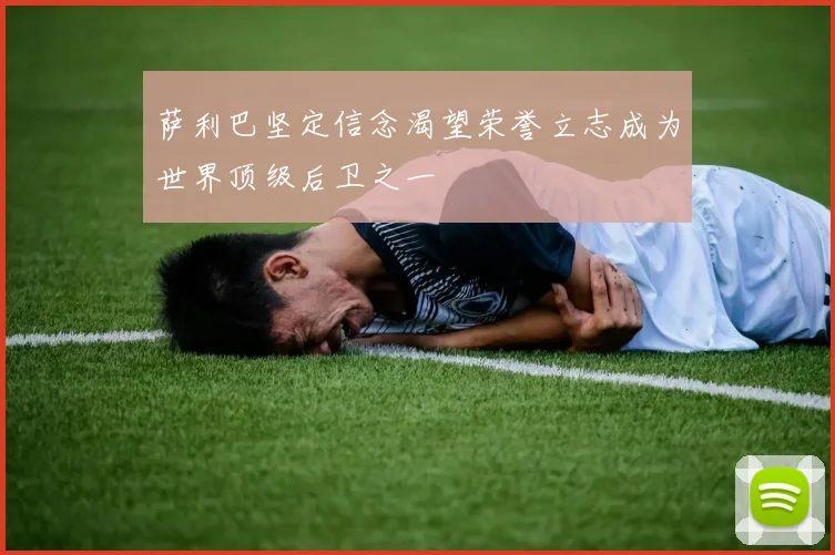 萨利巴坚定信念渴望荣誉立志成为世界顶级后卫之一