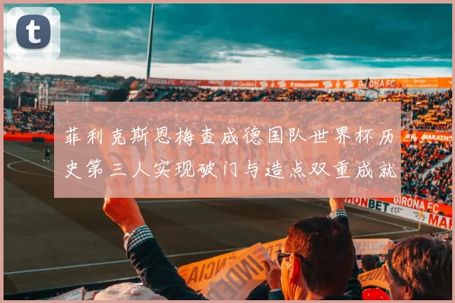 菲利克斯恩梅查成德国队世界杯历史第三人实现破门与造点双重成就