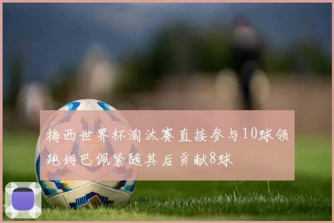 梅西世界杯淘汰赛直接参与10球领跑姆巴佩紧随其后贡献8球