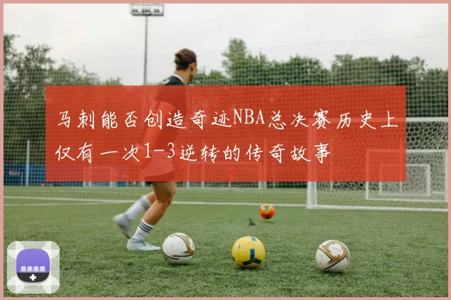 马刺能否创造奇迹NBA总决赛历史上仅有一次1-3逆转的传奇故事