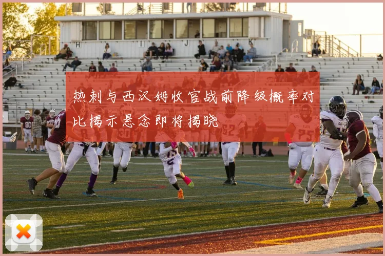 热刺与西汉姆收官战前降级概率对比揭示悬念即将揭晓