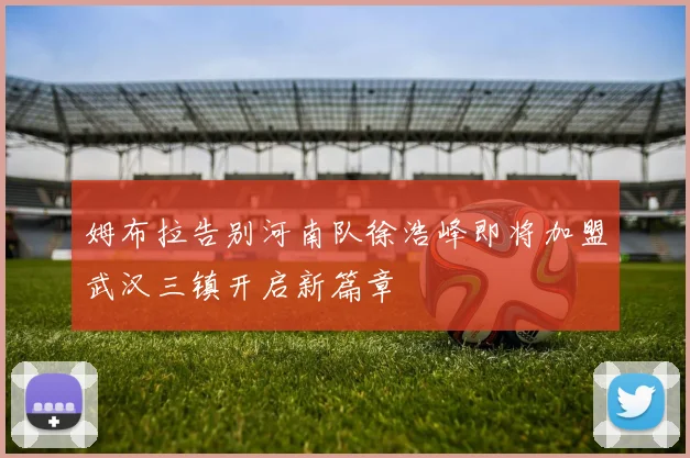 姆布拉告别河南队徐浩峰即将加盟武汉三镇开启新篇章